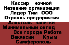 Кассир   ночной › Название организации ­ Лидер Тим, ООО › Отрасль предприятия ­ Алкоголь, напитки › Минимальный оклад ­ 36 000 - Все города Работа » Вакансии   . Крым,Симферополь